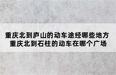 重庆北到庐山的动车途经哪些地方 重庆北到石柱的动车在哪个广场